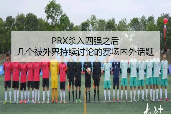 PRX杀入四强之后 几个被外界持续讨论的赛场内外话题