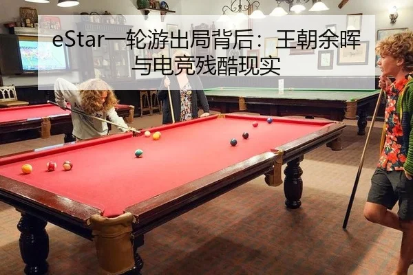 eStar一轮游出局背后：王朝余晖与电竞残酷现实